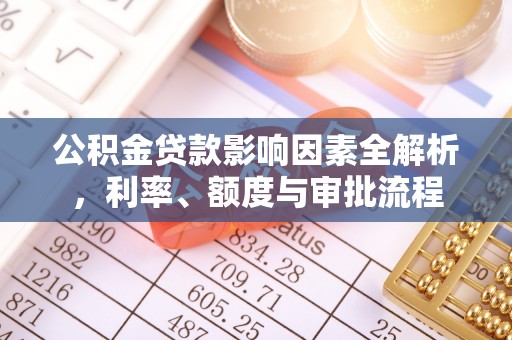 漳浦公积金贷款影响因素全解析，利率、额度与审批流程