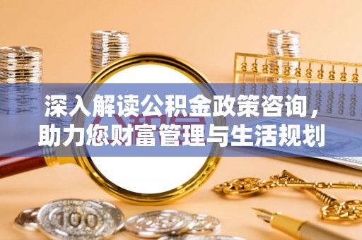 漳浦深入解读公积金政策咨询，助力您财富管理与生活规划