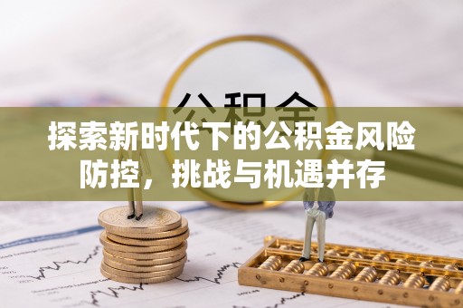 漳浦探索新时代下的公积金风险防控，挑战与机遇并存