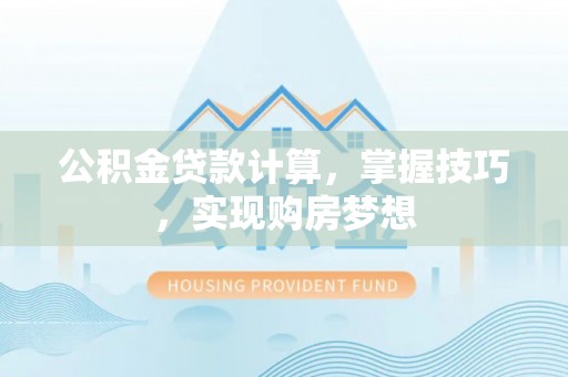 漳浦公积金贷款计算，掌握技巧，实现购房梦想