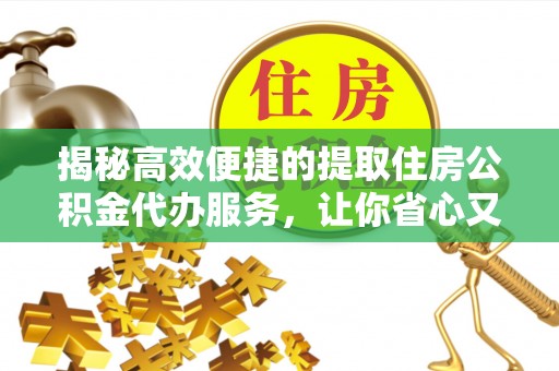 漳浦揭秘高效便捷的提取住房公积金代办服务，让你省心又省力