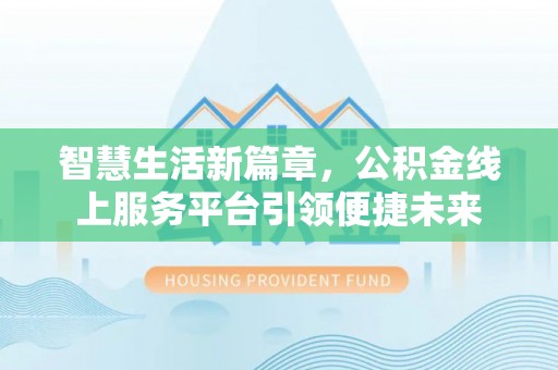 漳浦智慧生活新篇章，公积金线上服务平台引领便捷未来