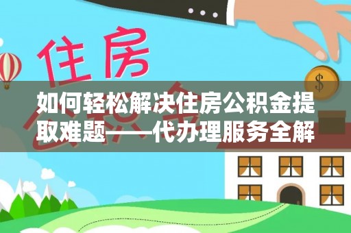 漳浦如何轻松解决住房公积金提取难题——代办理服务全解析