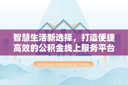 漳浦智慧生活新选择，打造便捷高效的公积金线上服务平台