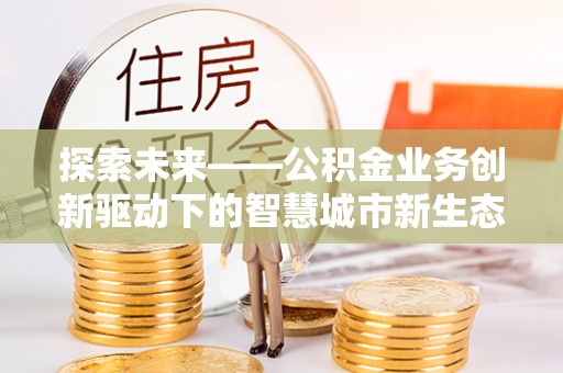 漳浦探索未来——公积金业务创新驱动下的智慧城市新生态