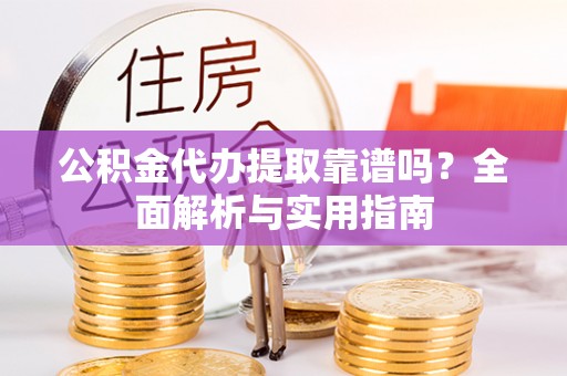 漳浦公积金代办提取靠谱吗？全面解析与实用指南