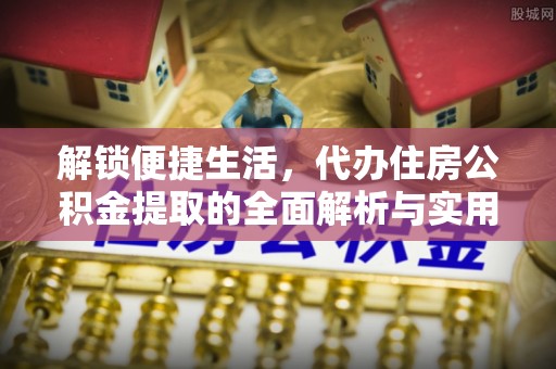 漳浦解锁便捷生活，代办住房公积金提取的全面解析与实用指南