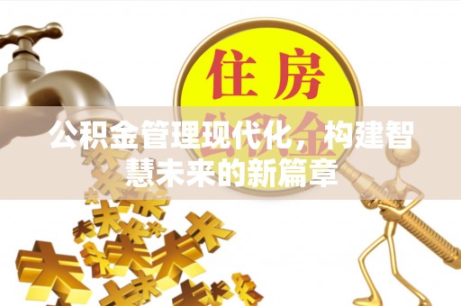 漳浦公积金管理现代化，构建智慧未来的新篇章