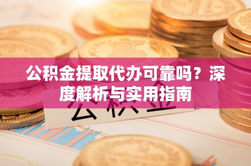 漳浦公积金提取代办可靠吗？深度解析与实用指南