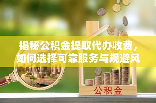 漳浦揭秘公积金提取代办收费，如何选择可靠服务与规避风险