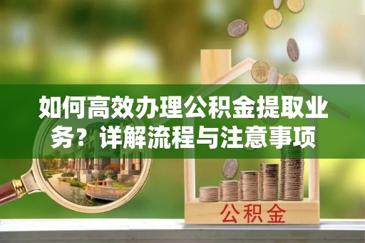 漳浦如何高效办理公积金提取业务？详解流程与注意事项