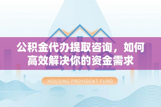 漳浦公积金代办提取咨询，如何高效解决你的资金需求