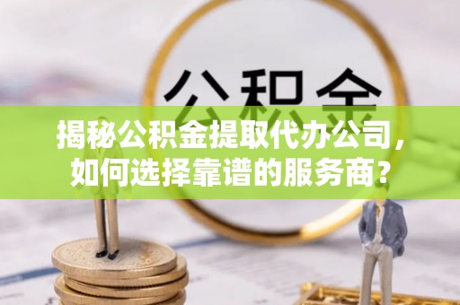 漳浦揭秘公积金提取代办公司，如何选择靠谱的服务商？