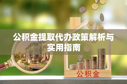 漳浦公积金提取代办政策解析与实用指南