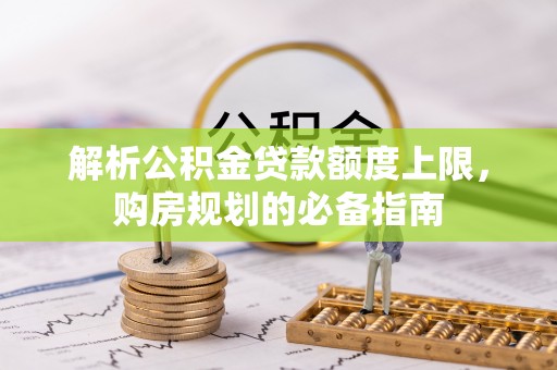 漳浦解析公积金贷款额度上限，购房规划的必备指南