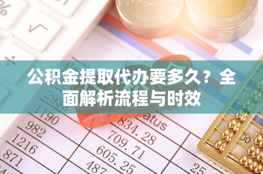 漳浦公积金提取代办要多久？全面解析流程与时效