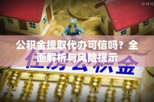 漳浦公积金提取代办可信吗？全面解析与风险提示