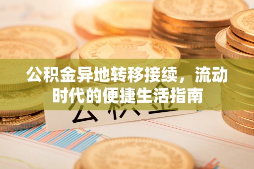 漳浦公积金异地转移接续，流动时代的便捷生活指南