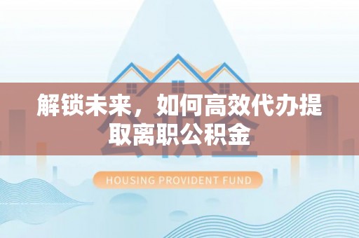 漳浦解锁未来，如何高效代办提取离职公积金