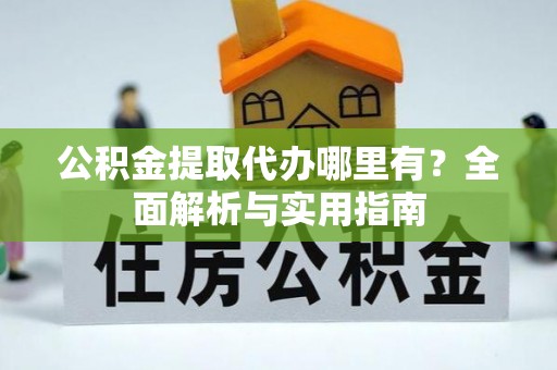 漳浦公积金提取代办哪里有？全面解析与实用指南