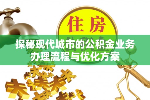 漳浦探秘现代城市的公积金业务办理流程与优化方案
