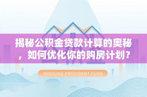 漳浦揭秘公积金贷款计算的奥秘，如何优化你的购房计划？