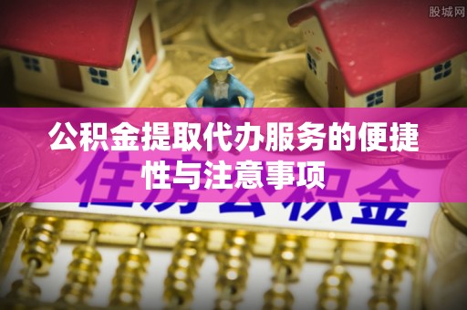 漳浦公积金提取代办服务的便捷性与注意事项