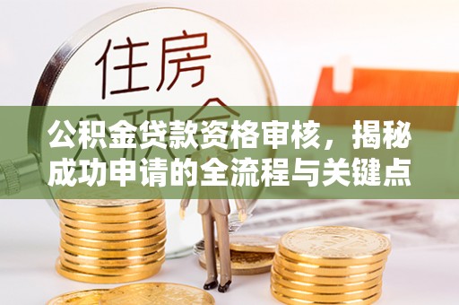 漳浦公积金贷款资格审核，揭秘成功申请的全流程与关键点