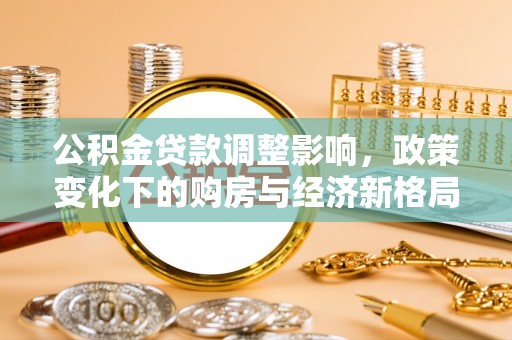 漳浦公积金贷款调整影响，政策变化下的购房与经济新格局