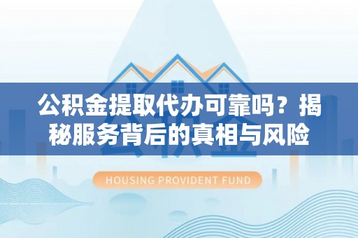 漳浦公积金提取代办可靠吗？揭秘服务背后的真相与风险