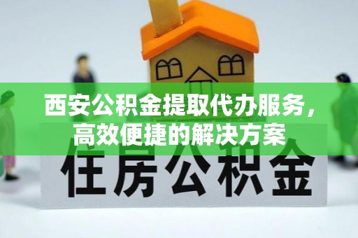 漳浦西安公积金提取代办服务，高效便捷的解决方案