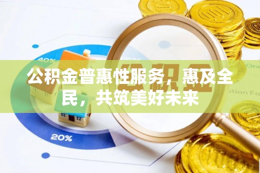 漳浦公积金普惠性服务，惠及全民，共筑美好未来