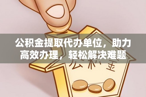 漳浦公积金提取代办单位，助力高效办理，轻松解决难题