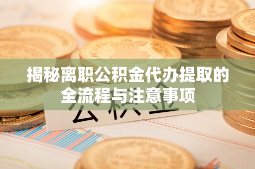 漳浦揭秘离职公积金代办提取的全流程与注意事项