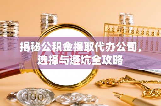 漳浦揭秘公积金提取代办公司，选择与避坑全攻略