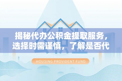 漳浦揭秘代办公积金提取服务，选择时需谨慎，了解是否代办公积金提取可靠吗？