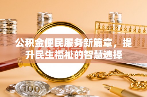 漳浦公积金便民服务新篇章，提升民生福祉的智慧选择