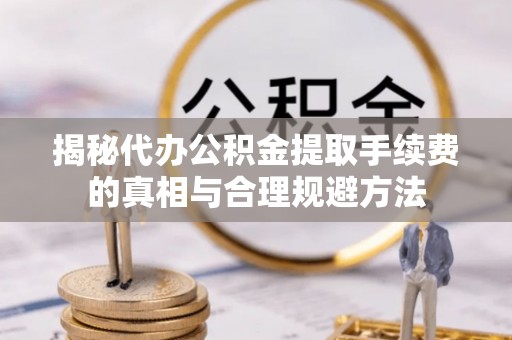 漳浦揭秘代办公积金提取手续费的真相与合理规避方法