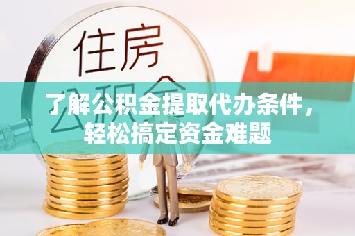 漳浦了解公积金提取代办条件，轻松搞定资金难题