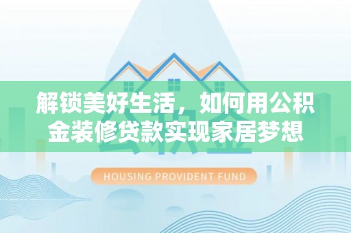 漳浦解锁美好生活，如何用公积金装修贷款实现家居梦想