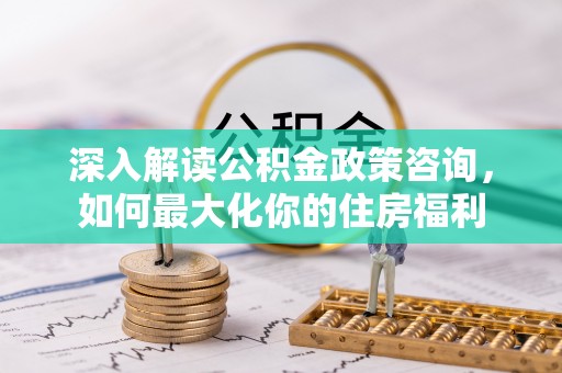 漳浦深入解读公积金政策咨询，如何最大化你的住房福利