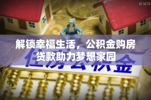 漳浦解锁幸福生活，公积金购房贷款助力梦想家园