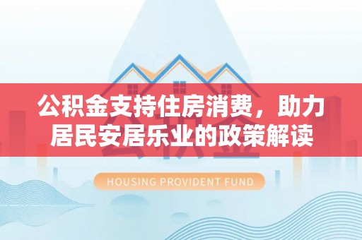 漳浦公积金支持住房消费，助力居民安居乐业的政策解读