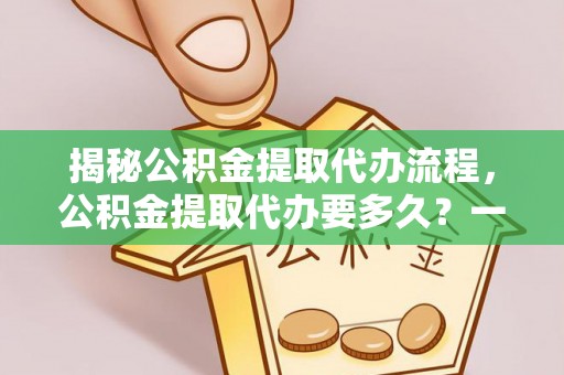 漳浦揭秘公积金提取代办流程，公积金提取代办要多久？一文读懂