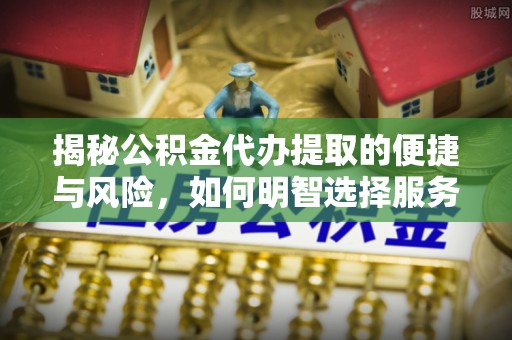 漳浦揭秘公积金代办提取的便捷与风险，如何明智选择服务？