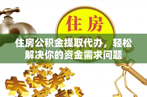 漳浦住房公积金提取代办，轻松解决你的资金需求问题