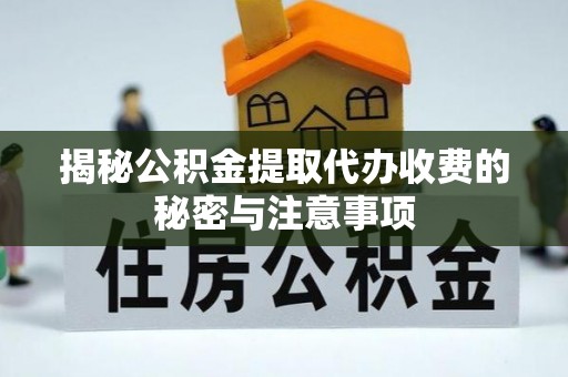 漳浦揭秘公积金提取代办收费的秘密与注意事项