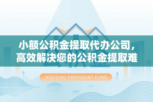 漳浦小额公积金提取代办公司，高效解决您的公积金提取难题