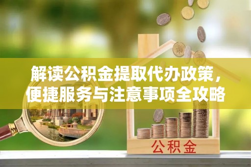 漳浦解读公积金提取代办政策，便捷服务与注意事项全攻略