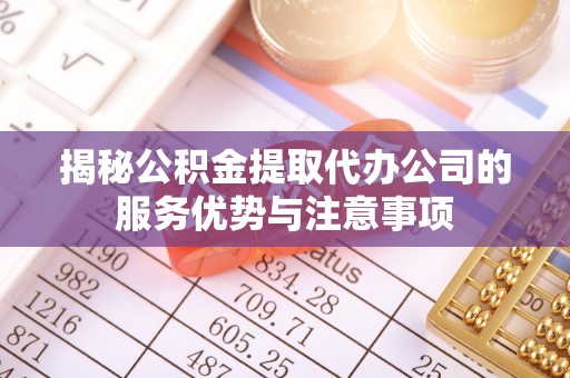 漳浦揭秘公积金提取代办公司的服务优势与注意事项